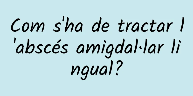Com s'ha de tractar l'abscés amigdal·lar lingual?