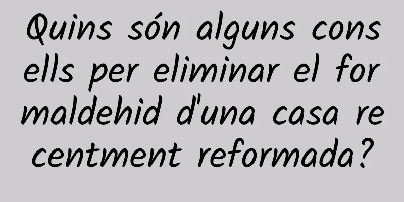 Quins són alguns consells per eliminar el formaldehid d'una casa recentment reformada?