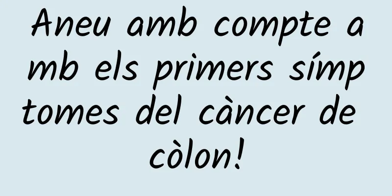 Aneu amb compte amb els primers símptomes del càncer de còlon!
