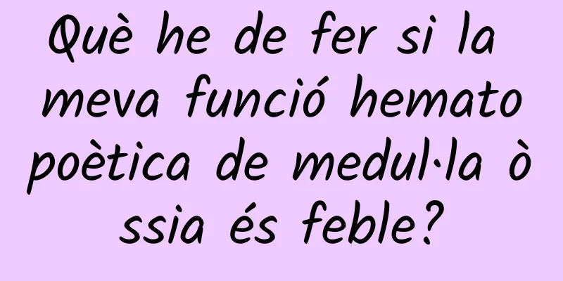 Què he de fer si la meva funció hematopoètica de medul·la òssia és feble?