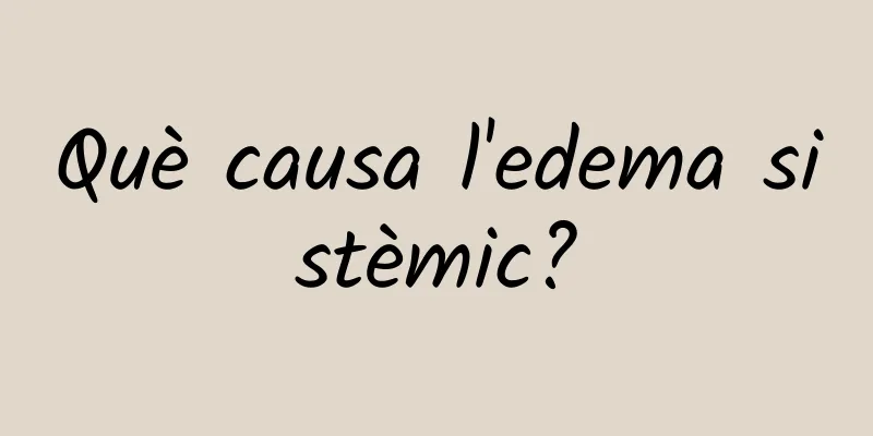 Què causa l'edema sistèmic?