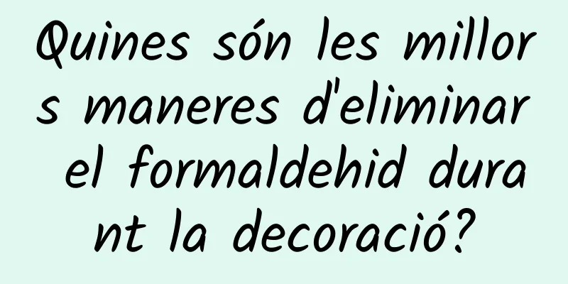 Quines són les millors maneres d'eliminar el formaldehid durant la decoració?