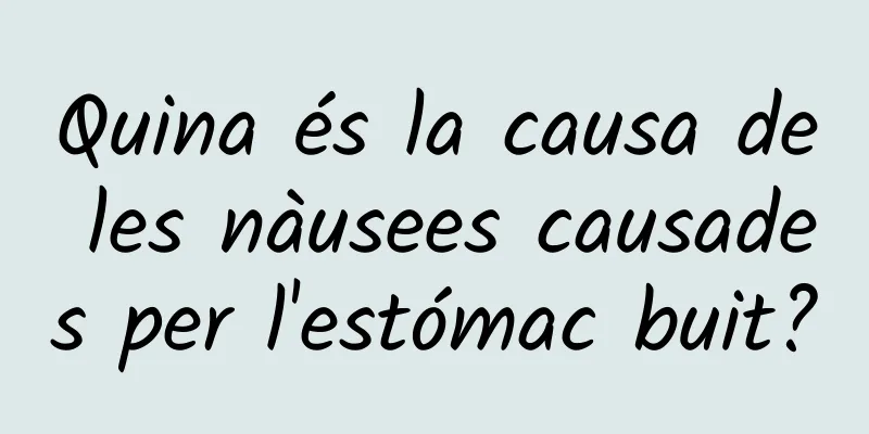 Quina és la causa de les nàusees causades per l'estómac buit?