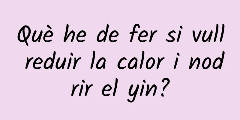 Què he de fer si vull reduir la calor i nodrir el yin?