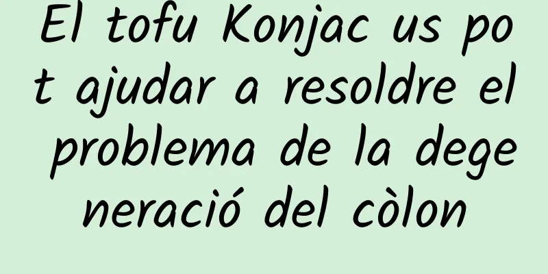El tofu Konjac us pot ajudar a resoldre el problema de la degeneració del còlon