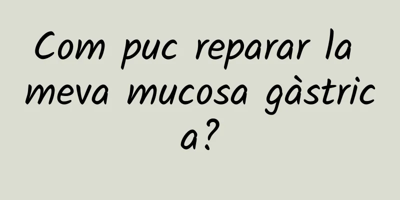 Com puc reparar la meva mucosa gàstrica?
