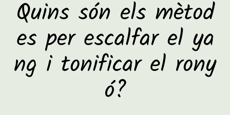 Quins són els mètodes per escalfar el yang i tonificar el ronyó?