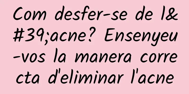 Com desfer-se de l'acne? Ensenyeu-vos la manera correcta d'eliminar l'acne