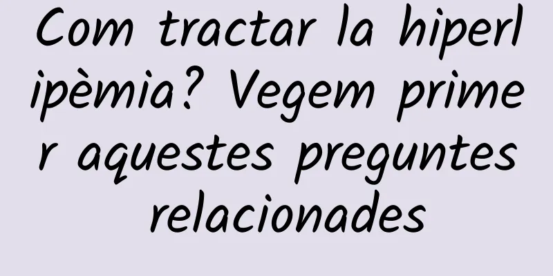 Com tractar la hiperlipèmia? Vegem primer aquestes preguntes relacionades