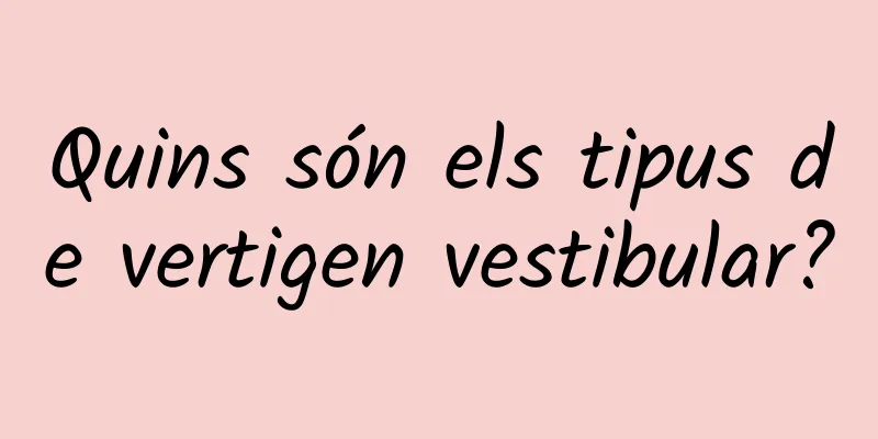 Quins són els tipus de vertigen vestibular?