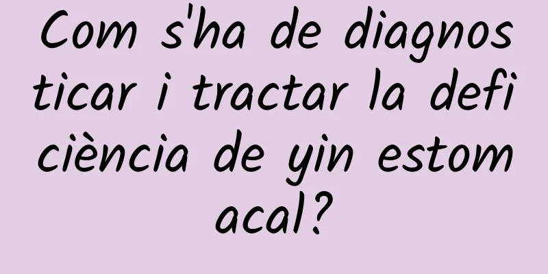 Com s'ha de diagnosticar i tractar la deficiència de yin estomacal?