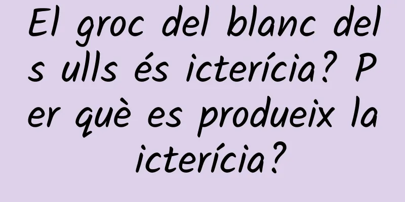 El groc del blanc dels ulls és icterícia? Per què es produeix la icterícia?