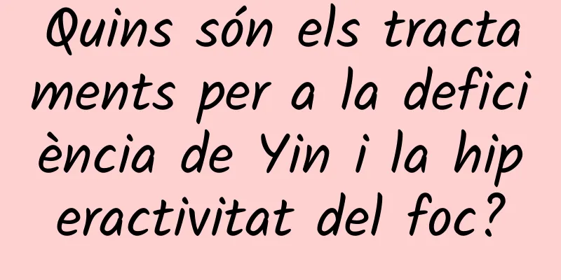 Quins són els tractaments per a la deficiència de Yin i la hiperactivitat del foc?