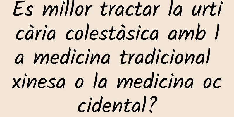 És millor tractar la urticària colestàsica amb la medicina tradicional xinesa o la medicina occidental?