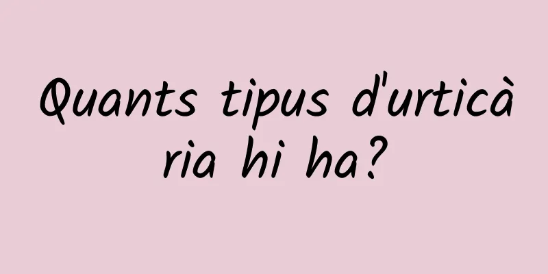 Quants tipus d'urticària hi ha?