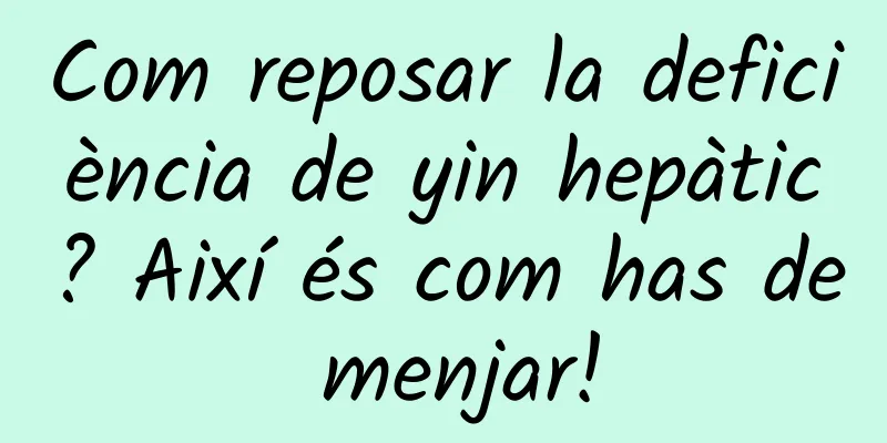 Com reposar la deficiència de yin hepàtic? Així és com has de menjar!