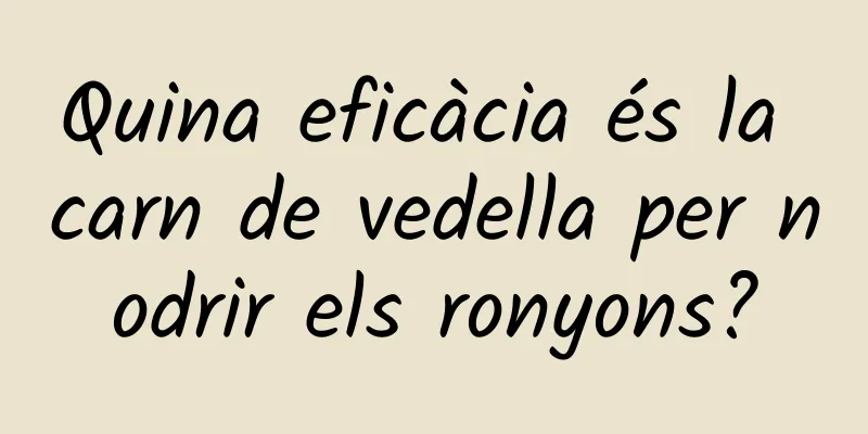 Quina eficàcia és la carn de vedella per nodrir els ronyons?