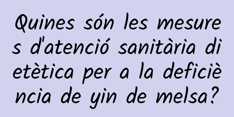Quines són les mesures d'atenció sanitària dietètica per a la deficiència de yin de melsa?