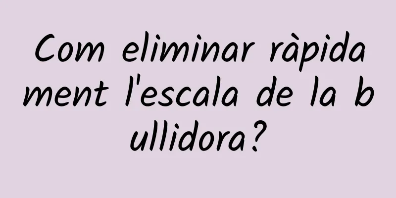 Com eliminar ràpidament l'escala de la bullidora?