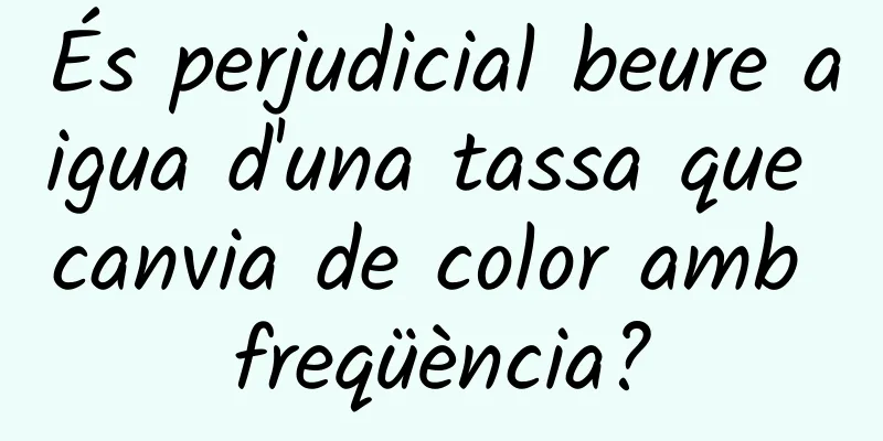És perjudicial beure aigua d'una tassa que canvia de color amb freqüència?