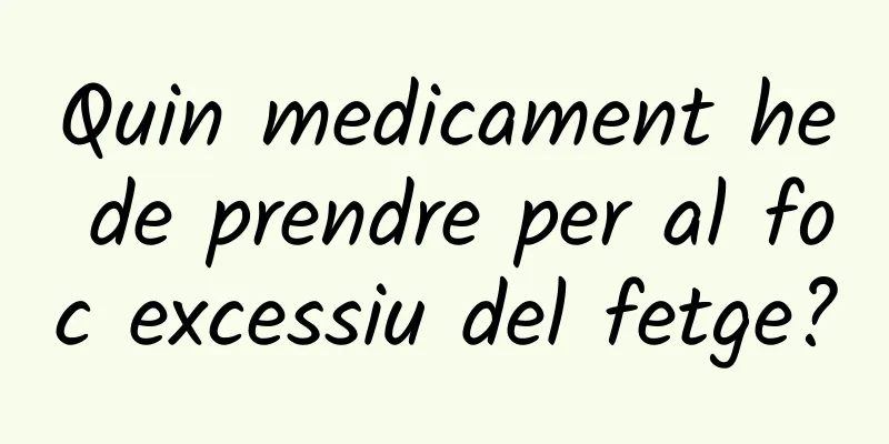 Quin medicament he de prendre per al foc excessiu del fetge?