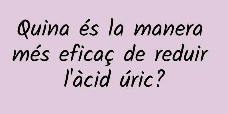 Quina és la manera més eficaç de reduir l'àcid úric?