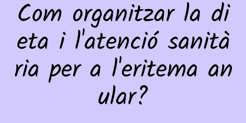 Com organitzar la dieta i l'atenció sanitària per a l'eritema anular?