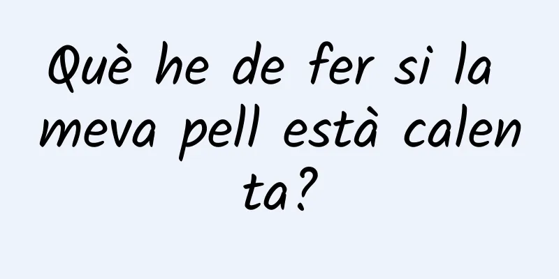 Què he de fer si la meva pell està calenta?