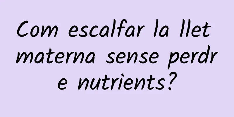 Com escalfar la llet materna sense perdre nutrients?
