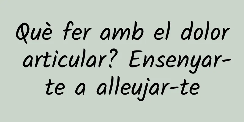 Què fer amb el dolor articular? Ensenyar-te a alleujar-te
