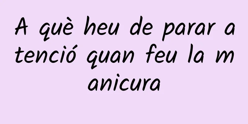 A què heu de parar atenció quan feu la manicura