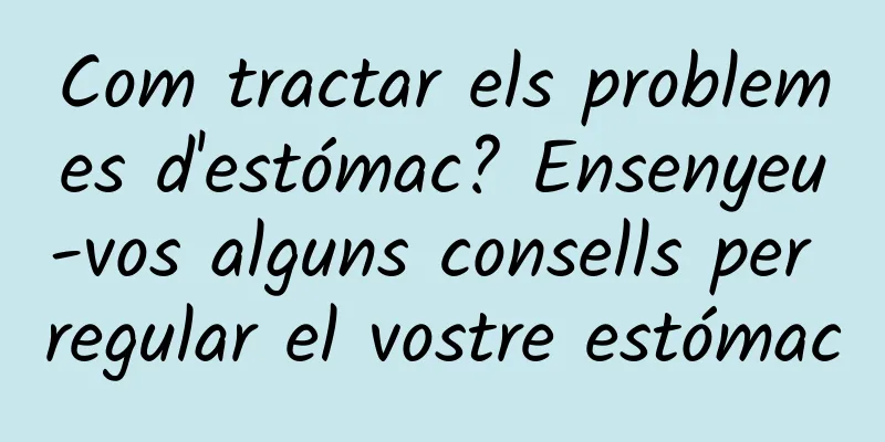 Com tractar els problemes d'estómac? Ensenyeu-vos alguns consells per regular el vostre estómac