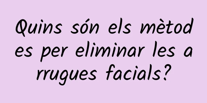 Quins són els mètodes per eliminar les arrugues facials?