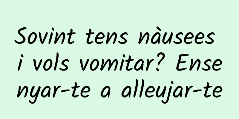 Sovint tens nàusees i vols vomitar? Ensenyar-te a alleujar-te