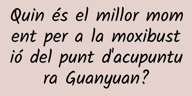 Quin és el millor moment per a la moxibustió del punt d'acupuntura Guanyuan?