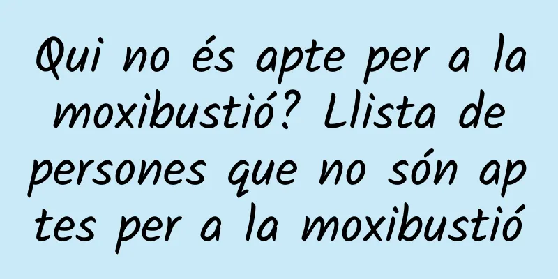 Qui no és apte per a la moxibustió? Llista de persones que no són aptes per a la moxibustió