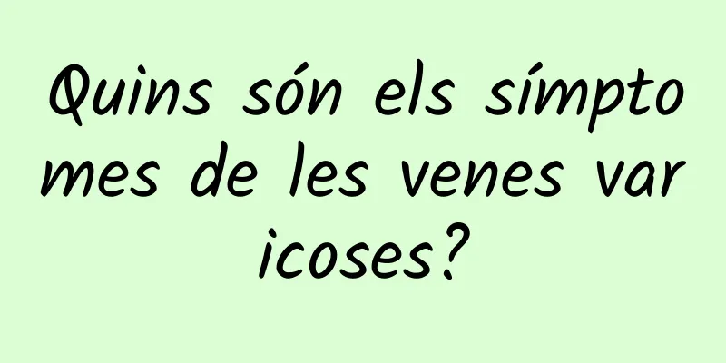 Quins són els símptomes de les venes varicoses?