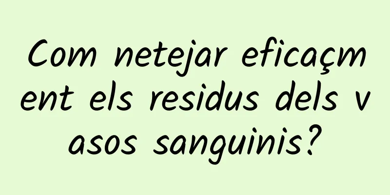 Com netejar eficaçment els residus dels vasos sanguinis?