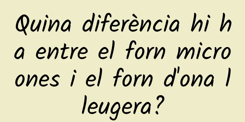 Quina diferència hi ha entre el forn microones i el forn d'ona lleugera?