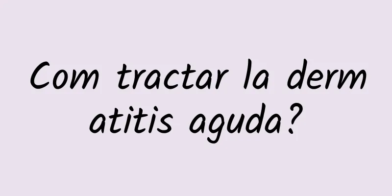 Com tractar la dermatitis aguda?