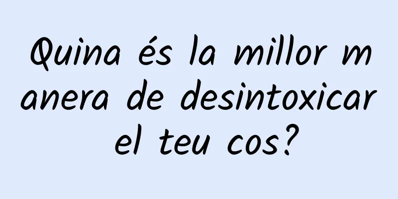 Quina és la millor manera de desintoxicar el teu cos?