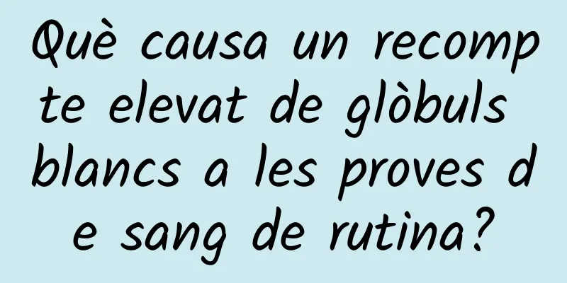 Què causa un recompte elevat de glòbuls blancs a les proves de sang de rutina?