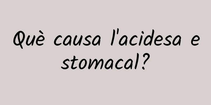 Què causa l'acidesa estomacal?