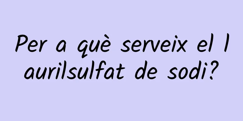 Per a què serveix el laurilsulfat de sodi?