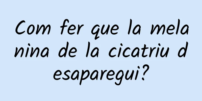 Com fer que la melanina de la cicatriu desaparegui?
