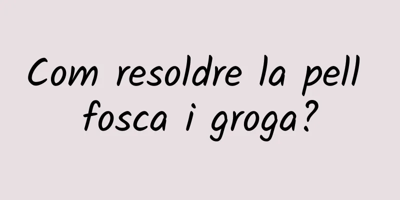 Com resoldre la pell fosca i groga?