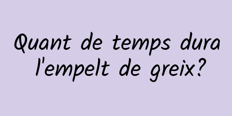 Quant de temps dura l'empelt de greix?