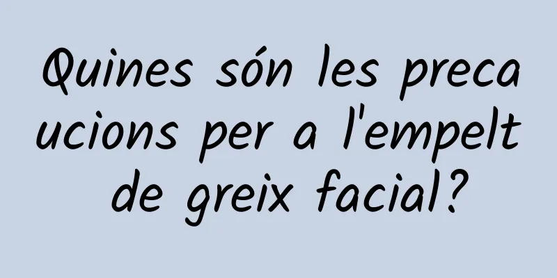 Quines són les precaucions per a l'empelt de greix facial?