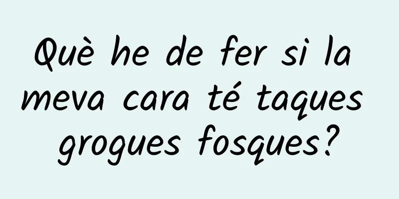 Què he de fer si la meva cara té taques grogues fosques?