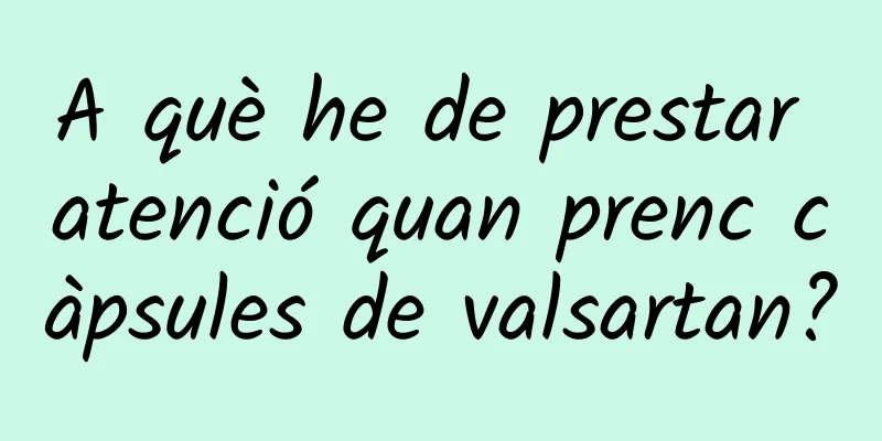 A què he de prestar atenció quan prenc càpsules de valsartan?